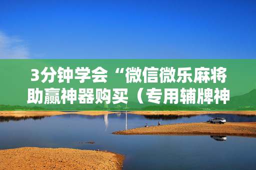3分钟学会“微信微乐麻将助赢神器购买（专用辅牌神器免安装）