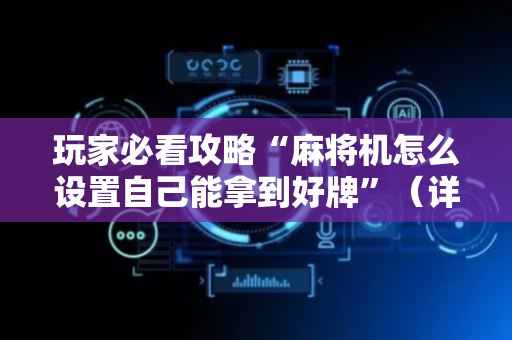 玩家必看攻略“麻将机怎么设置自己能拿到好牌”（详细透视教程）-哔哩哔哩