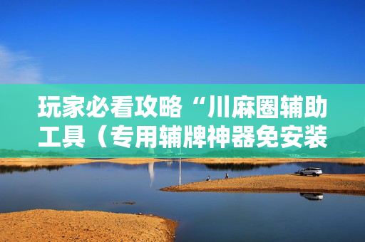 玩家必看攻略“川麻圈辅助工具（专用辅牌神器免安装）