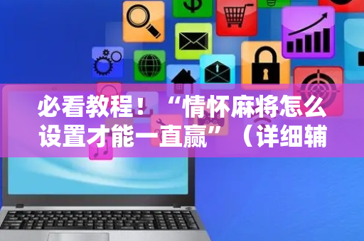 必看教程！“情怀麻将怎么设置才能一直赢”（详细辅助教程）-哔哩哔哩