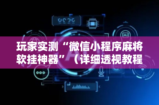 玩家实测“微信小程序麻将软挂神器”（详细透视教程）-哔哩哔哩