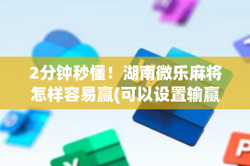 2分钟秒懂！湖南微乐麻将怎样容易赢(可以设置输赢吗)