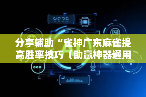分享辅助“雀神广东麻雀提高胜率技巧（助赢神器通用版）