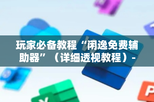 玩家必备教程“闲逸免费辅助器”（详细透视教程）-哔哩哔哩