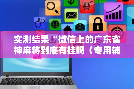 实测结果“微信上的广东雀神麻将到底有挂吗（专用辅牌神器免安装）