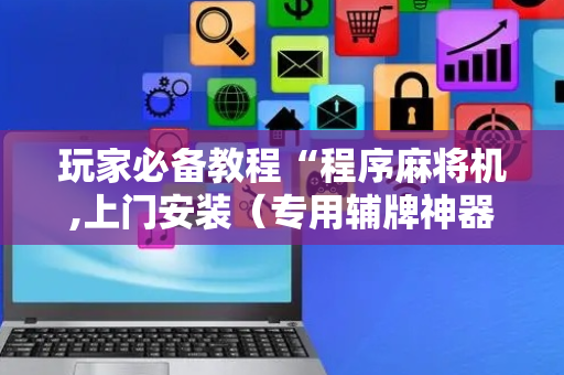 玩家必备教程“程序麻将机,上门安装（专用辅牌神器免安装）