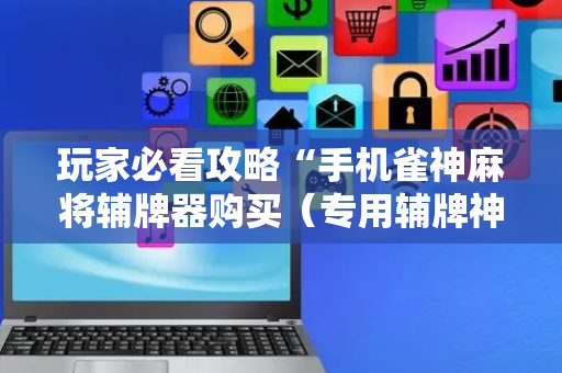 玩家必看攻略“手机雀神麻将辅牌器购买（专用辅牌神器免安装）