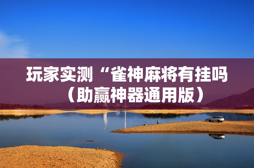 玩家实测“雀神麻将有挂吗（助赢神器通用版）