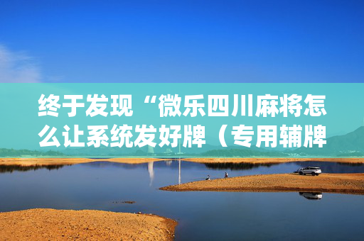 终于发现“微乐四川麻将怎么让系统发好牌（专用辅牌神器免安装）