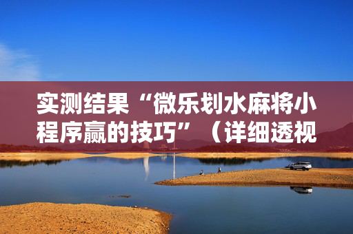 实测结果“微乐划水麻将小程序赢的技巧”（详细透视教程）-哔哩哔哩