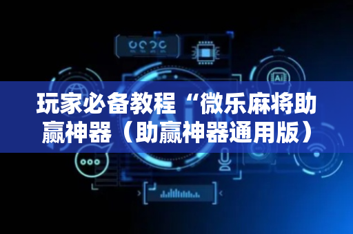 玩家必备教程“微乐麻将助赢神器（助赢神器通用版）