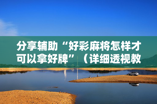 分享辅助“好彩麻将怎样才可以拿好牌”（详细透视教程）-哔哩哔哩