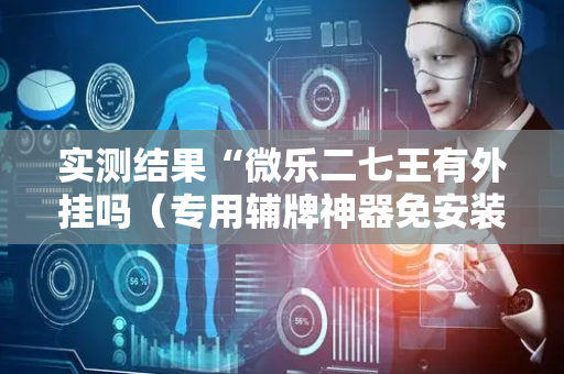 实测结果“微乐二七王有外挂吗（专用辅牌神器免安装）