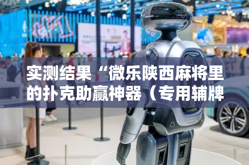 实测结果“微乐陕西麻将里的扑克助赢神器（专用辅牌神器免安装）