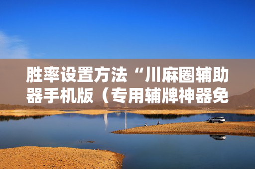 胜率设置方法“川麻圈辅助器手机版（专用辅牌神器免安装）