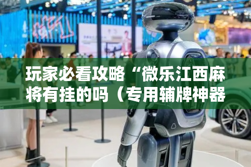 玩家必看攻略“微乐江西麻将有挂的吗（专用辅牌神器免安装）
