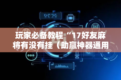 玩家必备教程“17好友麻将有没有挂（助赢神器通用版）