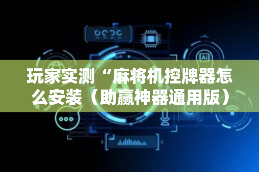 玩家实测“麻将机控牌器怎么安装（助赢神器通用版）