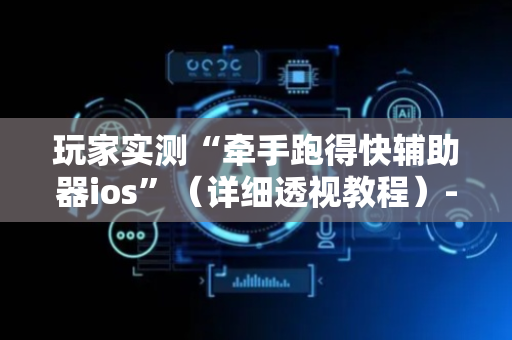 玩家实测“牵手跑得快辅助器ios”（详细透视教程）-哔哩哔哩