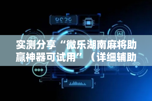 实测分享“微乐湖南麻将助赢神器可试用”（详细辅助教程）-哔哩哔哩