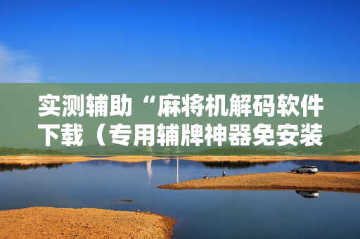 实测辅助“麻将机解码软件下载（专用辅牌神器免安装）