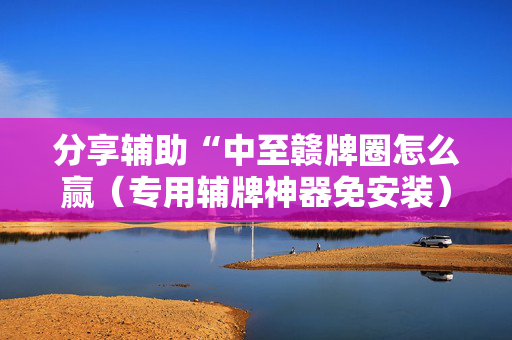 分享辅助“中至赣牌圈怎么赢（专用辅牌神器免安装）