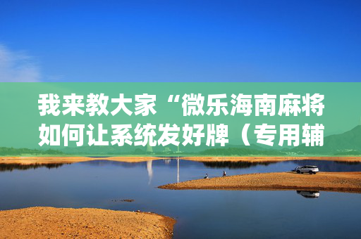 我来教大家“微乐海南麻将如何让系统发好牌（专用辅牌神器免安装）