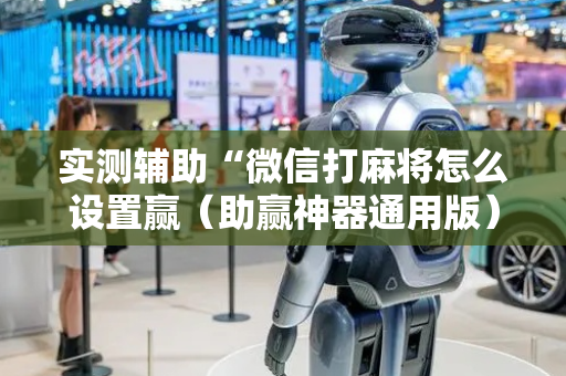 实测辅助“微信打麻将怎么设置赢（助赢神器通用版）