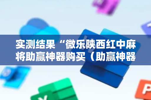 实测结果“微乐陕西红中麻将助赢神器购买（助赢神器通用版）