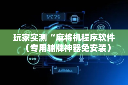 玩家实测“麻将机程序软件（专用辅牌神器免安装）