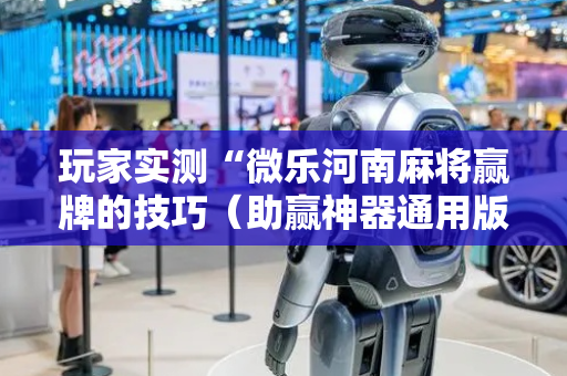 玩家实测“微乐河南麻将赢牌的技巧（助赢神器通用版）