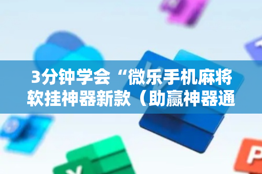 3分钟学会“微乐手机麻将软挂神器新款（助赢神器通用版）