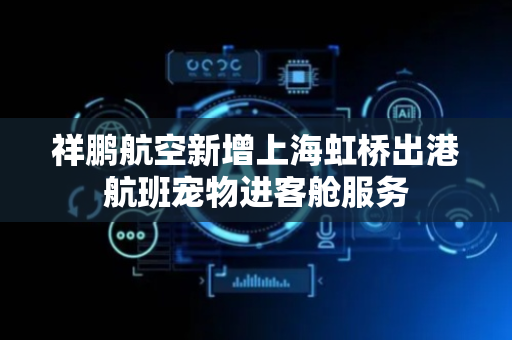 祥鹏航空新增上海虹桥出港航班宠物进客舱服务