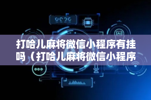 打哈儿麻将微信小程序有挂吗（打哈儿麻将微信小程序有挂吗安全吗）