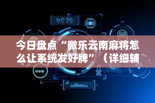 今日盘点“微乐云南麻将怎么让系统发好牌”（详细辅助教程）-哔哩哔哩
