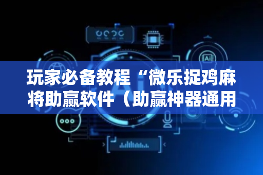 玩家必备教程“微乐捉鸡麻将助赢软件（助赢神器通用版）