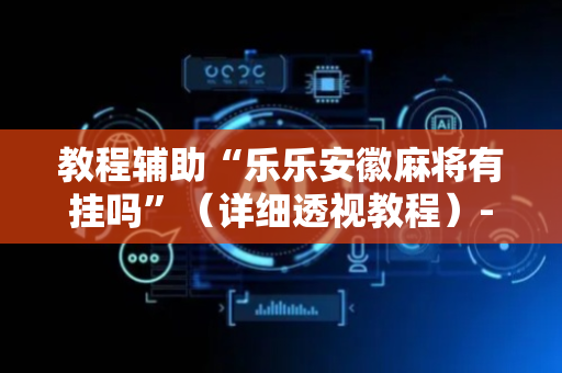教程辅助“乐乐安徽麻将有挂吗”（详细透视教程）-哔哩哔哩