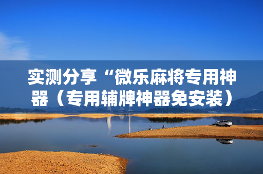 实测分享“微乐麻将专用神器（专用辅牌神器免安装）