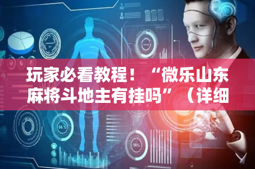 玩家必看教程！“微乐山东麻将斗地主有挂吗”（详细辅助教程）-哔哩哔哩