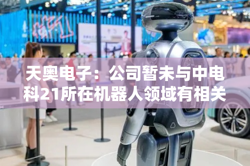 天奥电子：公司暂未与中电科21所在机器人领域有相关合作