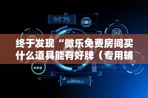 终于发现“微乐免费房间买什么道具能有好牌（专用辅牌神器免安装）