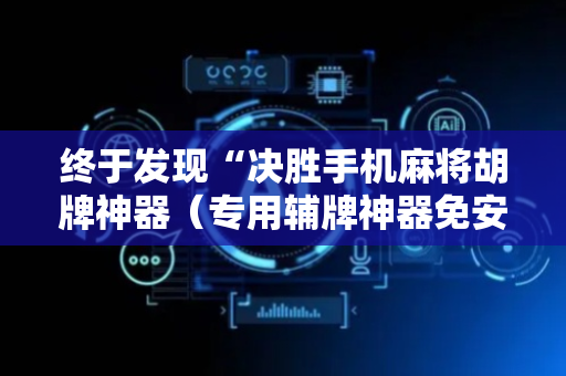 终于发现“决胜手机麻将胡牌神器（专用辅牌神器免安装）