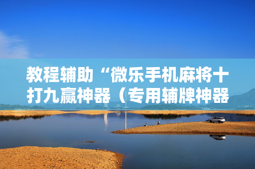 教程辅助“微乐手机麻将十打九赢神器（专用辅牌神器免安装）