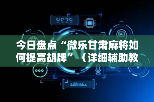 今日盘点“微乐甘肃麻将如何提高胡牌”（详细辅助教程）-哔哩哔哩