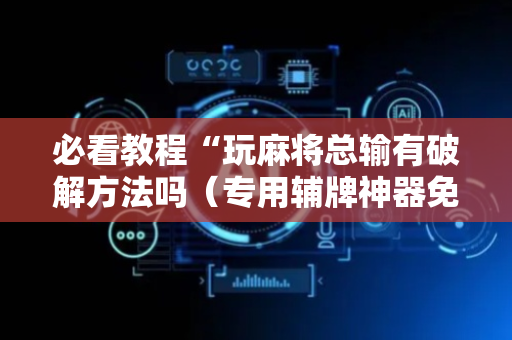 必看教程“玩麻将总输有破解方法吗（专用辅牌神器免安装）