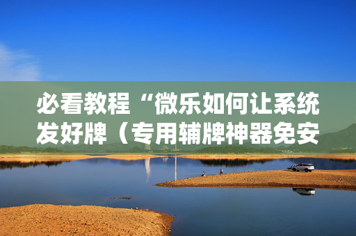 必看教程“微乐如何让系统发好牌（专用辅牌神器免安装）