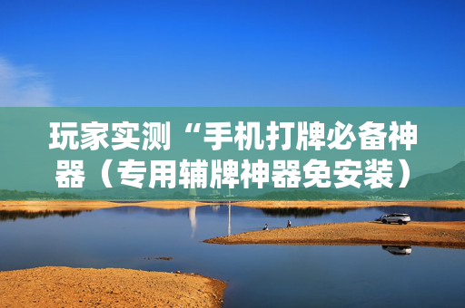 玩家实测“手机打牌必备神器（专用辅牌神器免安装）