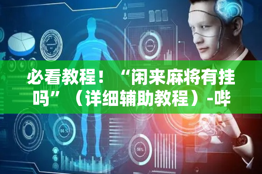 必看教程！“闲来麻将有挂吗”（详细辅助教程）-哔哩哔哩