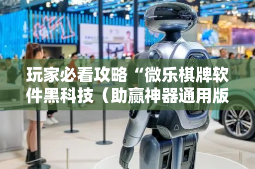 玩家必看攻略“微乐棋牌软件黑科技（助赢神器通用版）