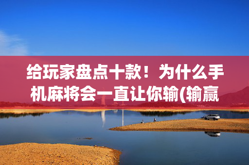 给玩家盘点十款！为什么手机麻将会一直让你输(输赢跟系统有关系吗)